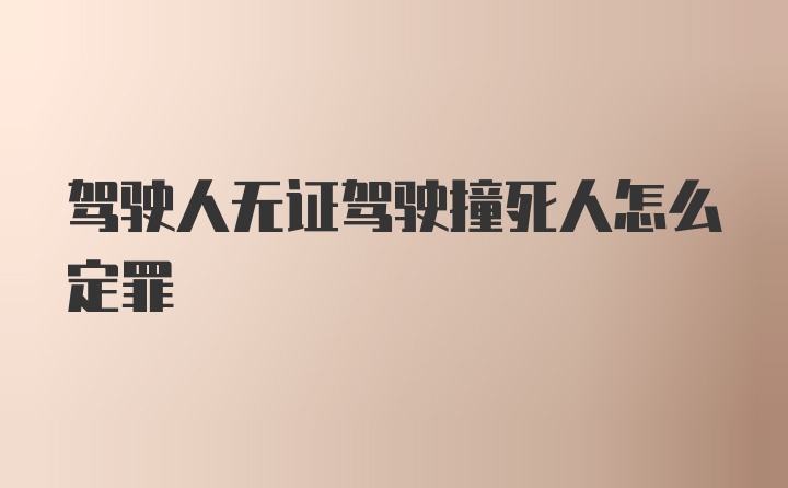 驾驶人无证驾驶撞死人怎么定罪