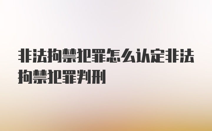 非法拘禁犯罪怎么认定非法拘禁犯罪判刑