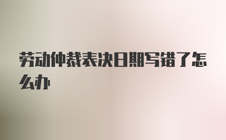 劳动仲裁表决日期写错了怎么办