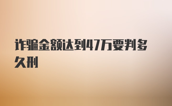 诈骗金额达到47万要判多久刑