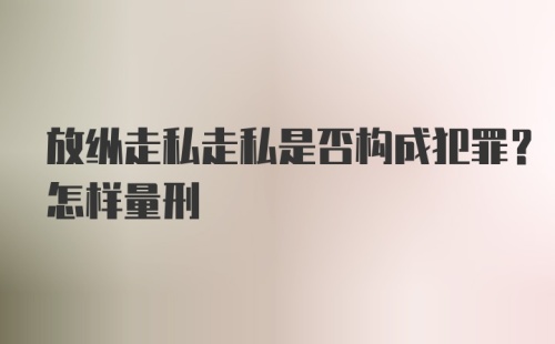 放纵走私走私是否构成犯罪？怎样量刑