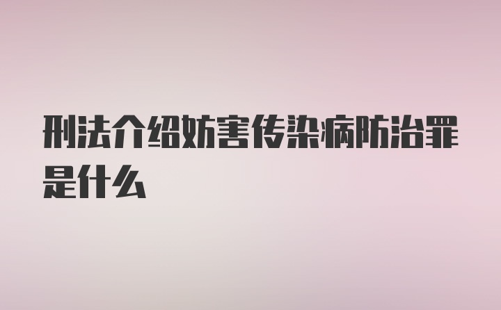 刑法介绍妨害传染病防治罪是什么