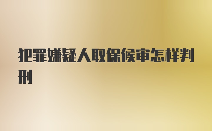 犯罪嫌疑人取保候审怎样判刑