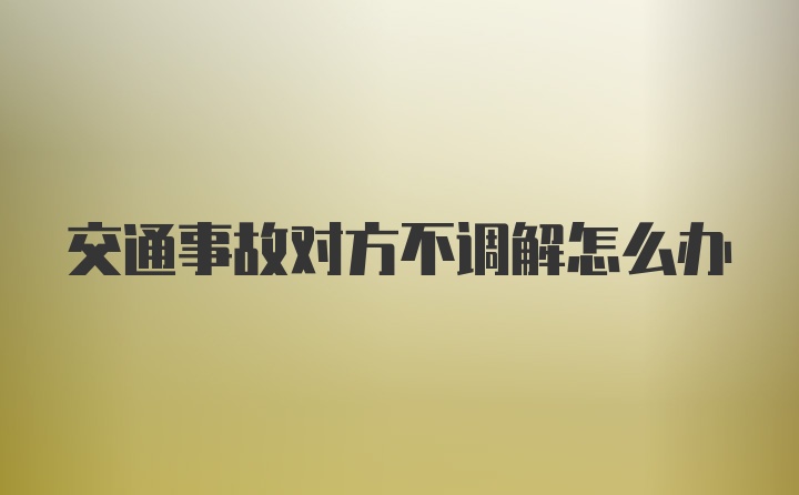 交通事故对方不调解怎么办