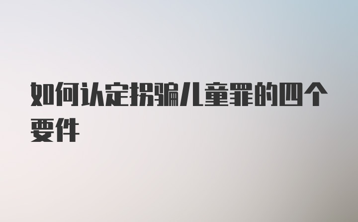 如何认定拐骗儿童罪的四个要件