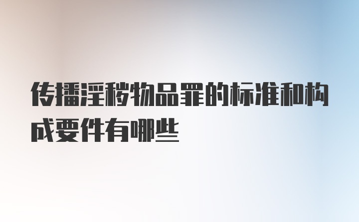 传播淫秽物品罪的标准和构成要件有哪些