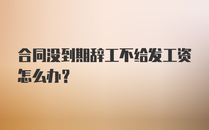 合同没到期辞工不给发工资怎么办？