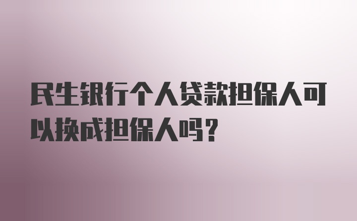 民生银行个人贷款担保人可以换成担保人吗？