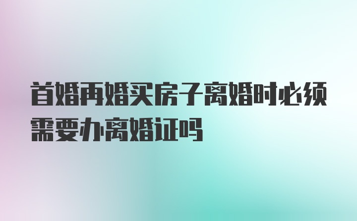 首婚再婚买房子离婚时必须需要办离婚证吗