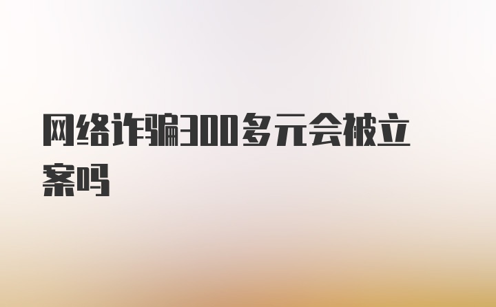 网络诈骗300多元会被立案吗