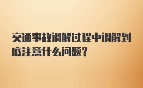 交通事故调解过程中调解到底注意什么问题？