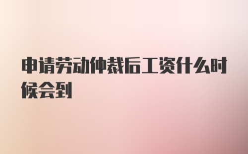 申请劳动仲裁后工资什么时候会到