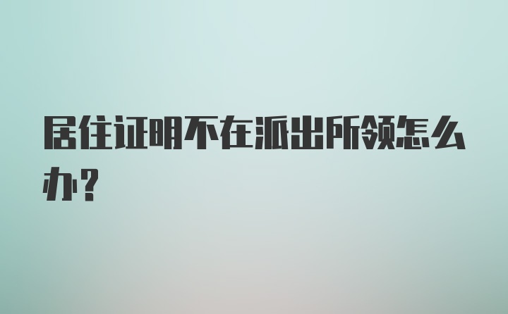 居住证明不在派出所领怎么办?