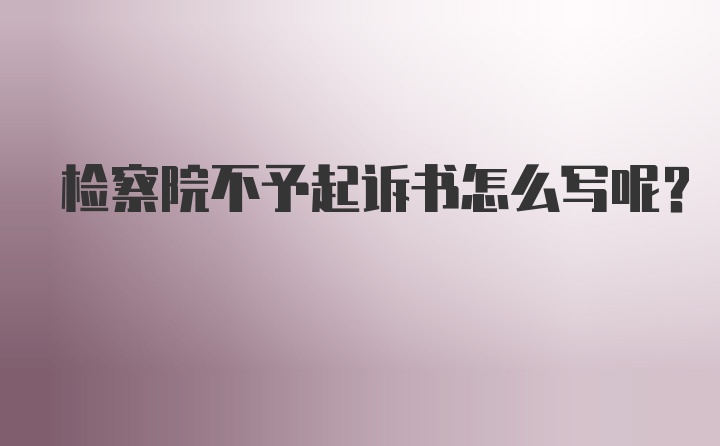 检察院不予起诉书怎么写呢?