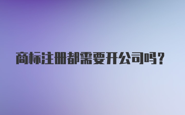 商标注册都需要开公司吗？