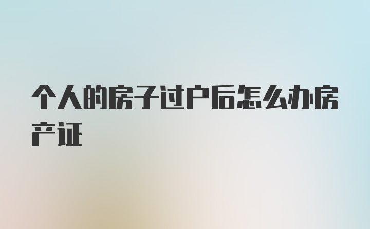 个人的房子过户后怎么办房产证