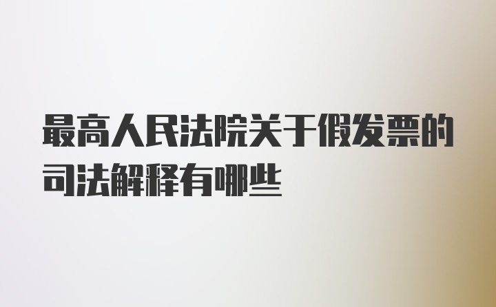 最高人民法院关于假发票的司法解释有哪些