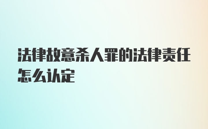 法律故意杀人罪的法律责任怎么认定