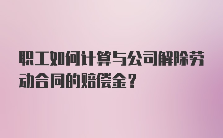 职工如何计算与公司解除劳动合同的赔偿金?