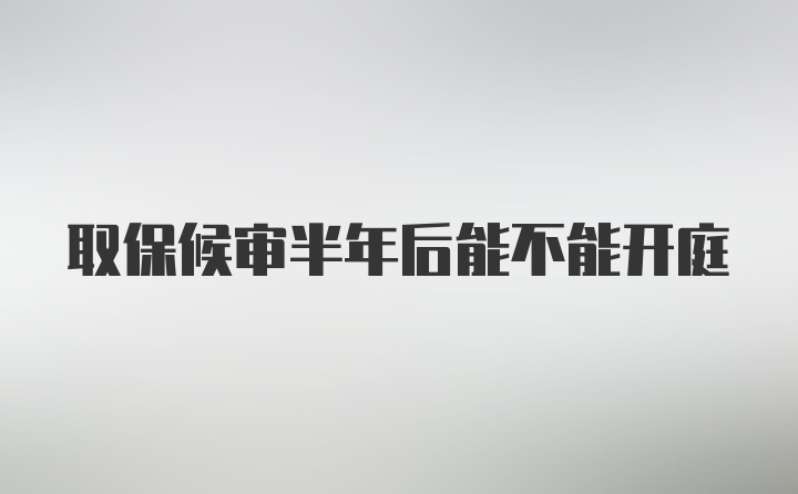 取保候审半年后能不能开庭