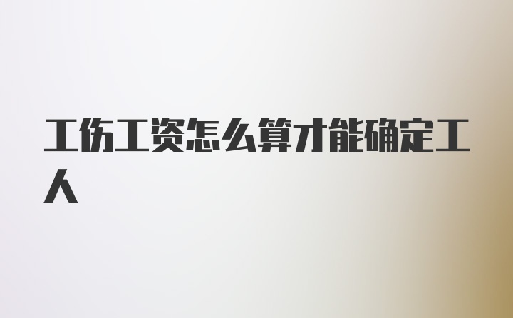 工伤工资怎么算才能确定工人