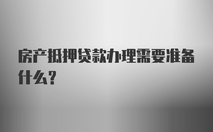 房产抵押贷款办理需要准备什么？