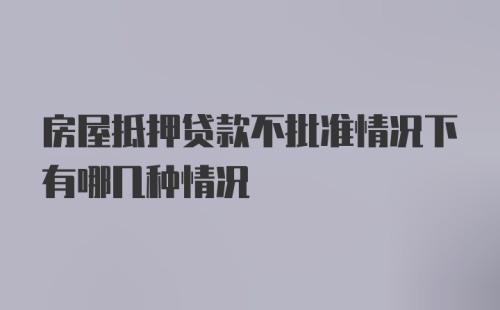 房屋抵押贷款不批准情况下有哪几种情况