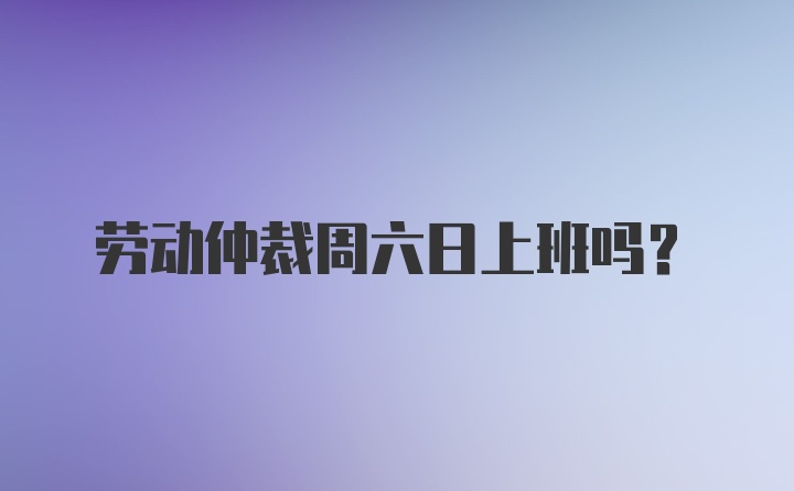 劳动仲裁周六日上班吗?