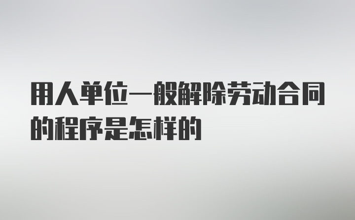 用人单位一般解除劳动合同的程序是怎样的