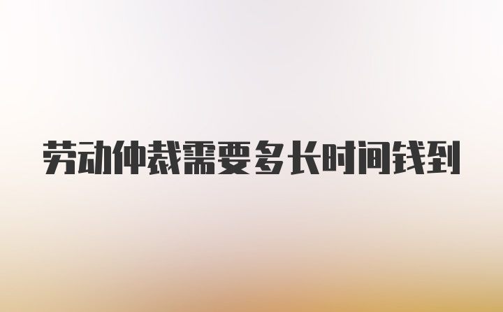 劳动仲裁需要多长时间钱到
