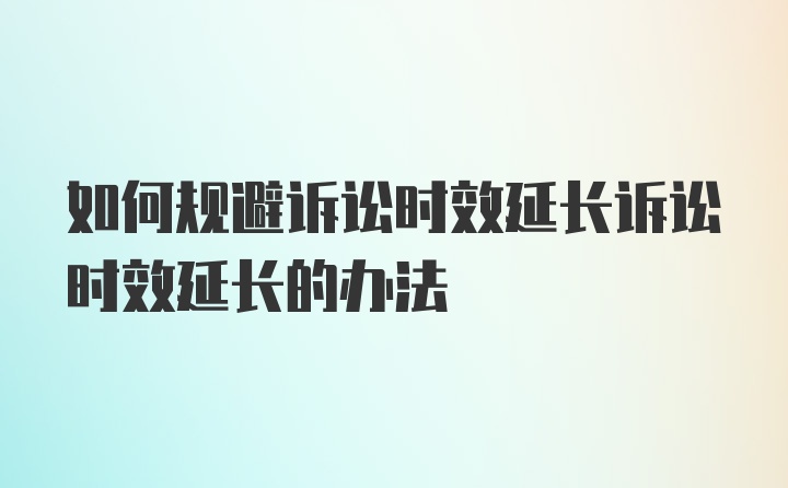 如何规避诉讼时效延长诉讼时效延长的办法