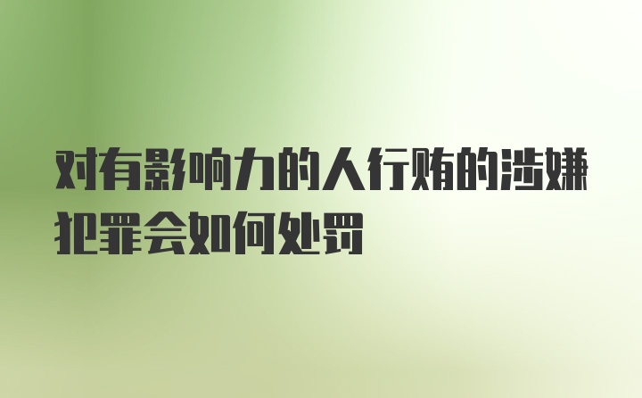 对有影响力的人行贿的涉嫌犯罪会如何处罚