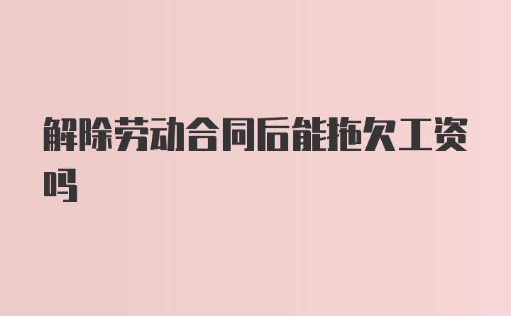 解除劳动合同后能拖欠工资吗