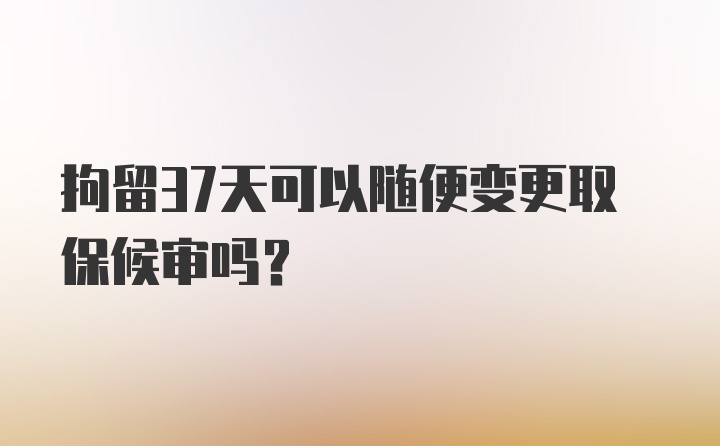 拘留37天可以随便变更取保候审吗?