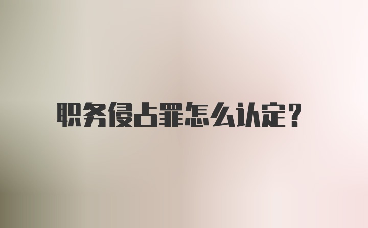 职务侵占罪怎么认定？