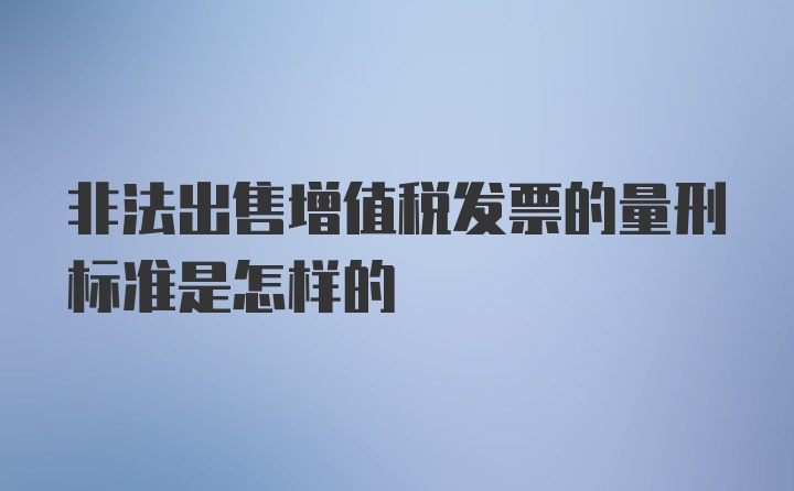 非法出售增值税发票的量刑标准是怎样的