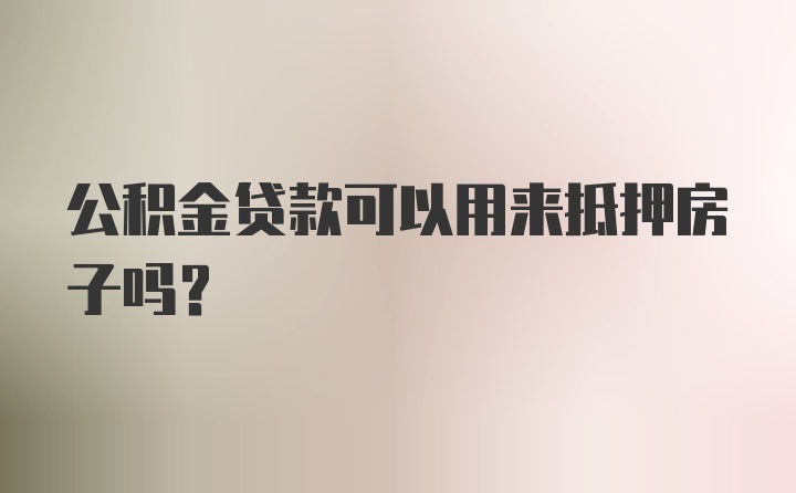 公积金贷款可以用来抵押房子吗？