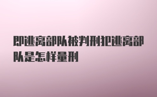 即逃离部队被判刑犯逃离部队是怎样量刑