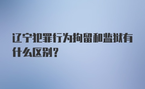 辽宁犯罪行为拘留和监狱有什么区别？