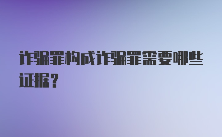 诈骗罪构成诈骗罪需要哪些证据?