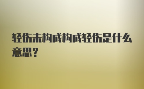 轻伤未构成构成轻伤是什么意思？