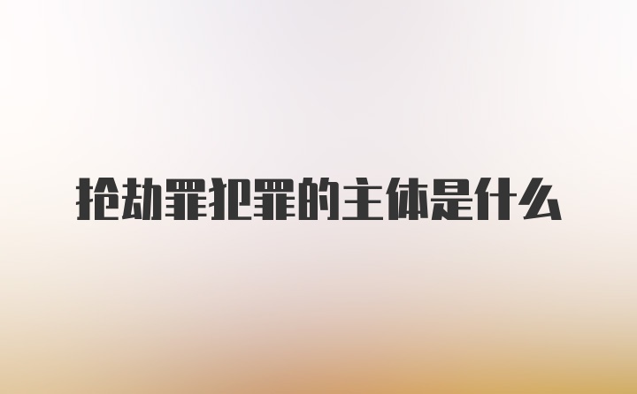 抢劫罪犯罪的主体是什么