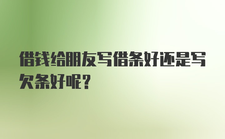 借钱给朋友写借条好还是写欠条好呢？