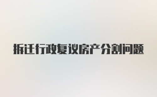 拆迁行政复议房产分割问题