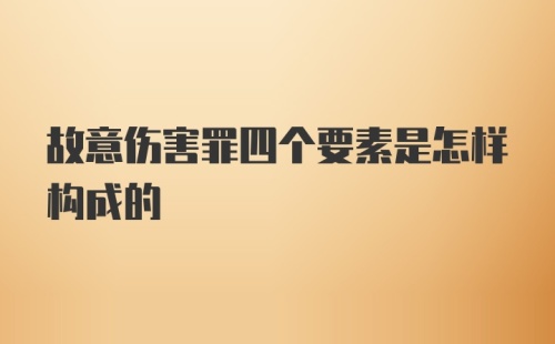 故意伤害罪四个要素是怎样构成的