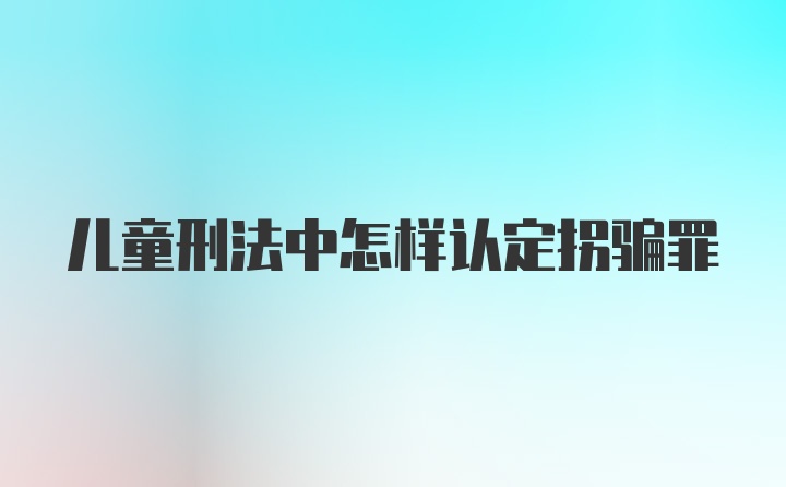 儿童刑法中怎样认定拐骗罪