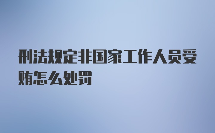 刑法规定非国家工作人员受贿怎么处罚