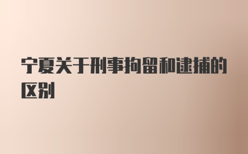 宁夏关于刑事拘留和逮捕的区别