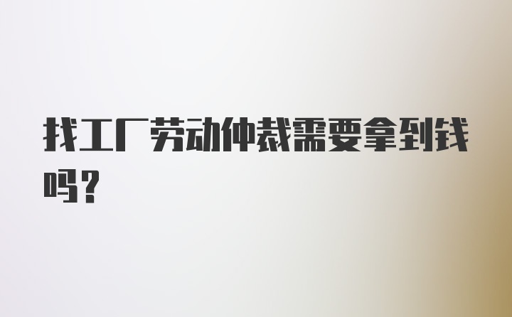 找工厂劳动仲裁需要拿到钱吗？