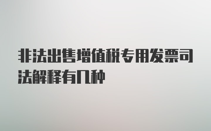 非法出售增值税专用发票司法解释有几种